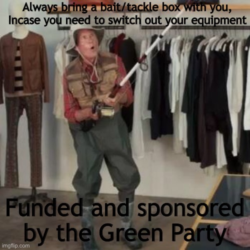 State Farm Fisherman  | Always bring a bait/tackle box with you, Incase you need to switch out your equipment; Funded and sponsored by the Green Party | image tagged in state farm fisherman | made w/ Imgflip meme maker