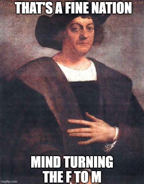 Columbus | THAT'S A FINE NATION; MIND TURNING THE F TO M | image tagged in christopher columbus | made w/ Imgflip meme maker