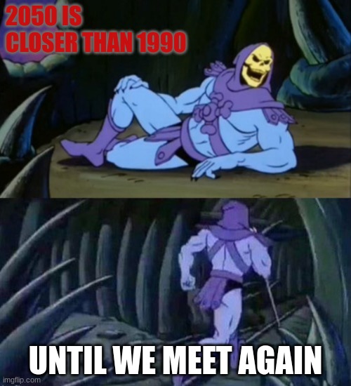 True, by 1 year(do the math) | 2050 IS CLOSER THAN 1990; UNTIL WE MEET AGAIN | image tagged in until we meet again skeletor | made w/ Imgflip meme maker