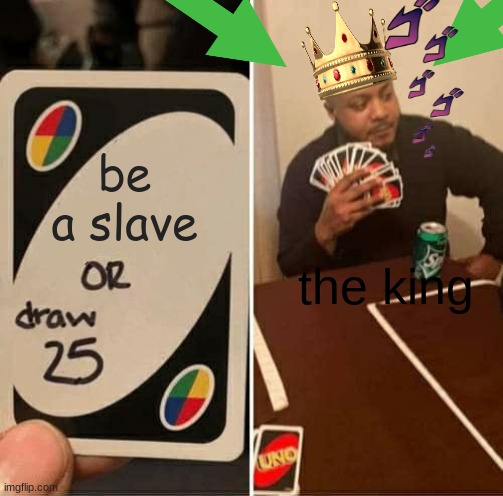 UNO Draw 25 Cards Meme | be a slave; the king | image tagged in memes,uno draw 25 cards | made w/ Imgflip meme maker