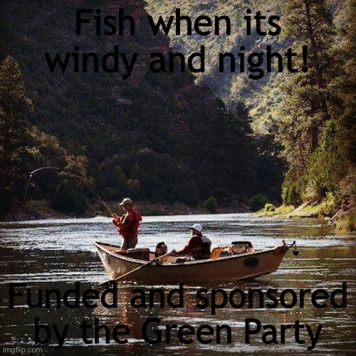 Fly Fishing  Guy | Fish when its windy and night! Funded and sponsored by the Green Party | image tagged in fly fishing guy | made w/ Imgflip meme maker