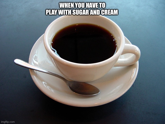Coffee | WHEN YOU HAVE TO PLAY WITH SUGAR AND CREAM | image tagged in coffee | made w/ Imgflip meme maker
