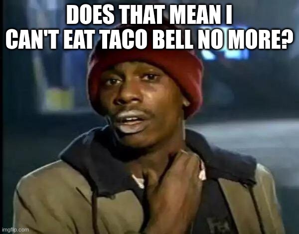 Y'all Got Any More Of That Meme | DOES THAT MEAN I CAN'T EAT TACO BELL NO MORE? | image tagged in memes,y'all got any more of that | made w/ Imgflip meme maker