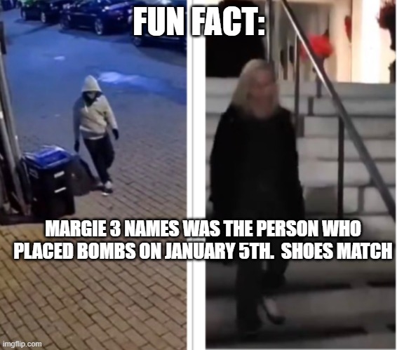 MTG Pipe bomber | FUN FACT:; MARGIE 3 NAMES WAS THE PERSON WHO PLACED BOMBS ON JANUARY 5TH.  SHOES MATCH | image tagged in mtg pipe bomber | made w/ Imgflip meme maker