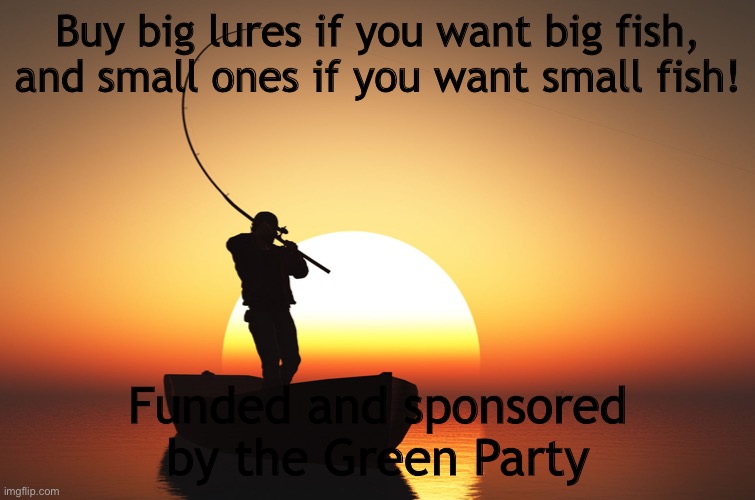 Fisherman at sunset | Buy big lures if you want big fish, and small ones if you want small fish! Funded and sponsored by the Green Party | image tagged in fisherman at sunset | made w/ Imgflip meme maker