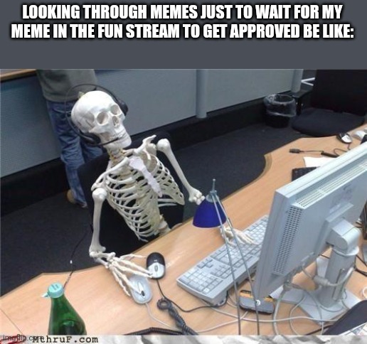 Waiting skeleton | LOOKING THROUGH MEMES JUST TO WAIT FOR MY MEME IN THE FUN STREAM TO GET APPROVED BE LIKE: | image tagged in waiting skeleton | made w/ Imgflip meme maker