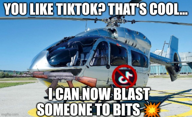 Anti-tiktok helicopter | YOU LIKE TIKTOK? THAT'S COOL... I CAN NOW BLAST SOMEONE TO BITS 💥 | image tagged in anti-tiktok helicopter | made w/ Imgflip meme maker