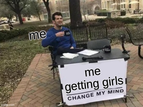 Change My Mind | me; me getting girls | image tagged in memes,change my mind | made w/ Imgflip meme maker