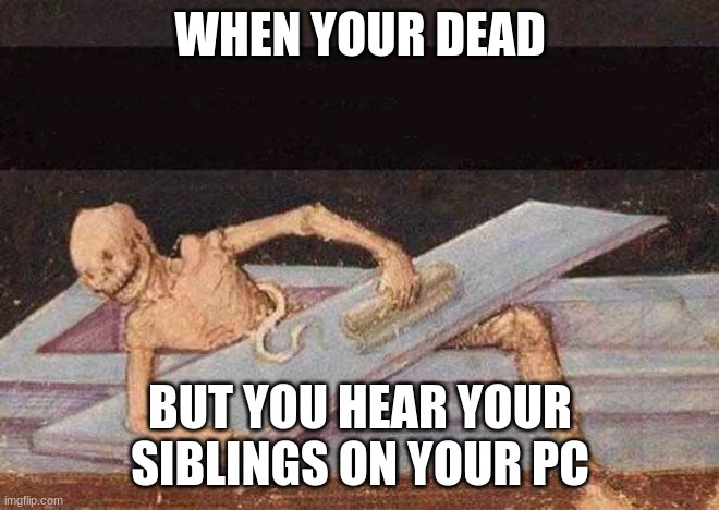 My pc | WHEN YOUR DEAD; BUT YOU HEAR YOUR SIBLINGS ON YOUR PC | image tagged in skeleton coming out of coffin | made w/ Imgflip meme maker
