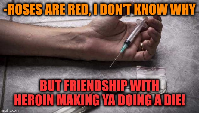 -Immediately, so... | -ROSES ARE RED, I DON'T KNOW WHY; BUT FRIENDSHIP WITH HEROIN MAKING YA DOING A DIE! | image tagged in heroin,don't do drugs,roses are red,verse,best friends,so you have chosen death | made w/ Imgflip meme maker