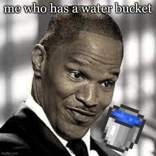 OH REALLY | me who has a water bucket | image tagged in oh really | made w/ Imgflip meme maker