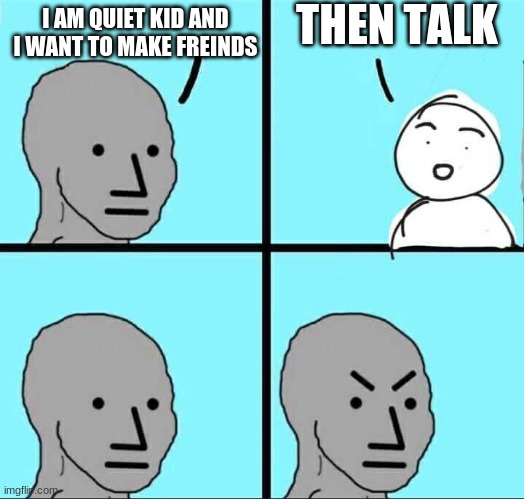 quiet | THEN TALK; I AM QUIET KID AND I WANT TO MAKE FREINDS | image tagged in npc meme | made w/ Imgflip meme maker