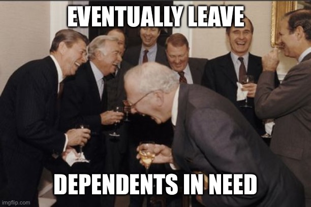 Laughing Men In Suits | EVENTUALLY LEAVE; DEPENDENTS IN NEED | image tagged in memes,laughing men in suits | made w/ Imgflip meme maker