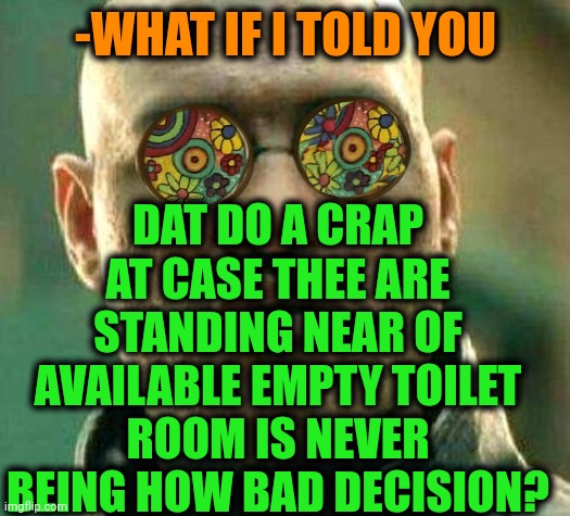 -Use any chances! | DAT DO A CRAP AT CASE THEE ARE STANDING NEAR OF AVAILABLE EMPTY TOILET ROOM IS NEVER BEING HOW BAD DECISION? -WHAT IF I TOLD YOU | image tagged in acid kicks in morpheus,oh crap,toilet humor,toilet paper,thor off-world captain marvel unavailable,good idea/bad idea | made w/ Imgflip meme maker