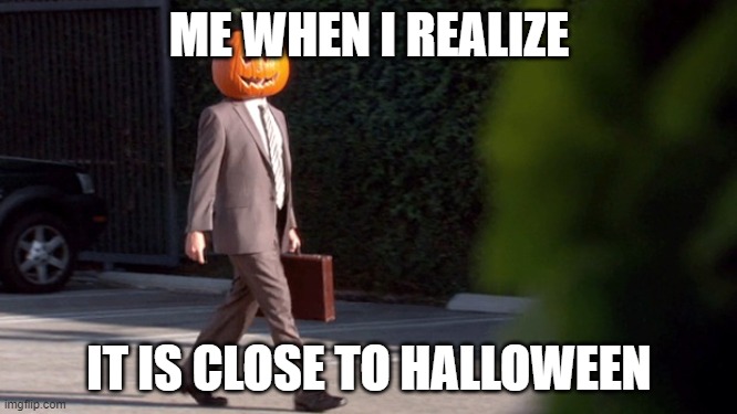Pumpkin Head Suit | ME WHEN I REALIZE; IT IS CLOSE TO HALLOWEEN | image tagged in pumpkin head suit | made w/ Imgflip meme maker