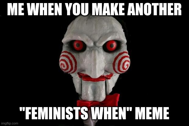 aewrsfsdgsdgvdfg | ME WHEN YOU MAKE ANOTHER; "FEMINISTS WHEN" MEME | image tagged in jigsaw | made w/ Imgflip meme maker