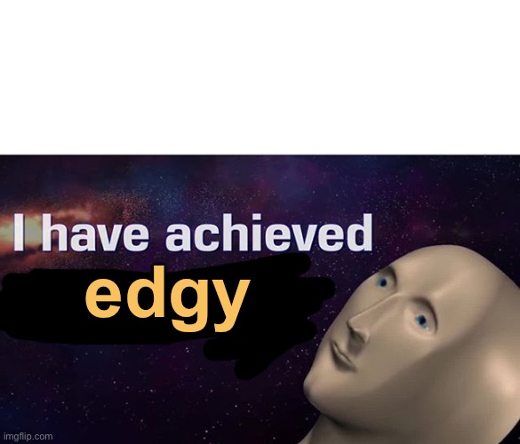 I have achieved COMEDY | edgy | image tagged in i have achieved comedy | made w/ Imgflip meme maker