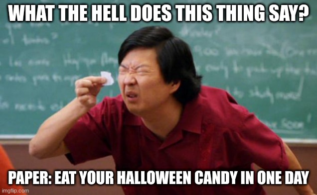 Tiny piece of paper | WHAT THE HELL DOES THIS THING SAY? PAPER: EAT YOUR HALLOWEEN CANDY IN ONE DAY | image tagged in tiny piece of paper | made w/ Imgflip meme maker