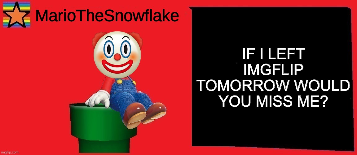 Don’t pay attention to the username associated with this meme | IF I LEFT IMGFLIP TOMORROW WOULD YOU MISS ME? | image tagged in mariothesnowflake announcement template v1 | made w/ Imgflip meme maker