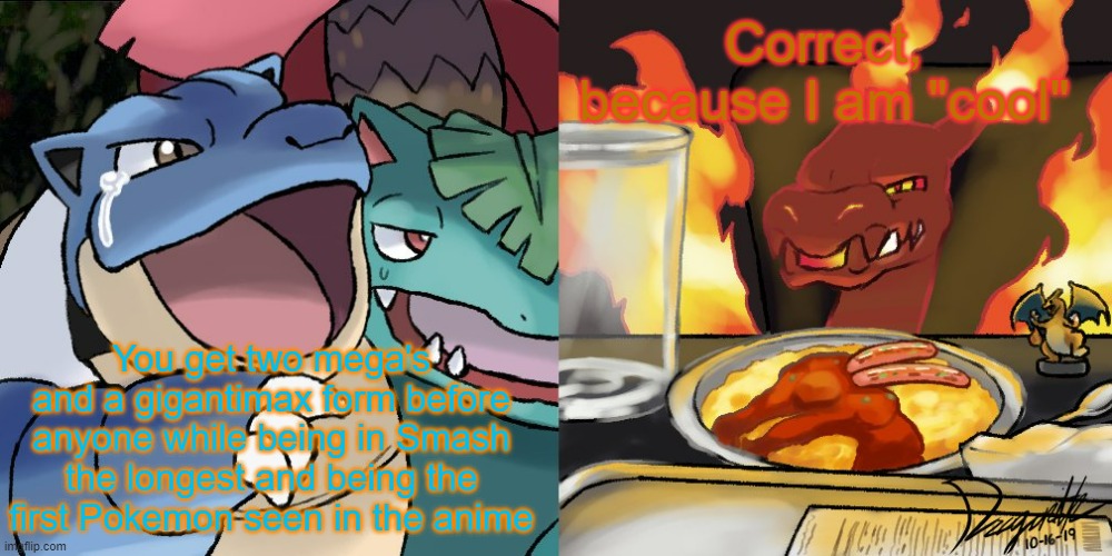 Suffering at success | Correct, because I am "cool"; You get two mega's and a gigantimax form before anyone while being in Smash the longest and being the first Pokemon seen in the anime | image tagged in blastoise yelling at gigantamax charizard | made w/ Imgflip meme maker