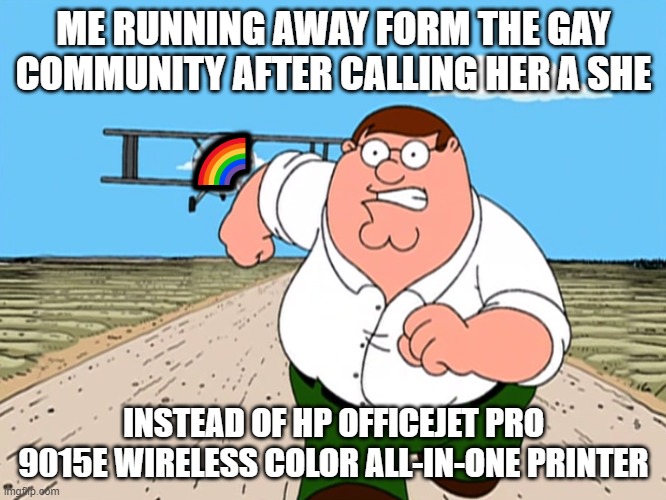 Peter Griffin running away |  ME RUNNING AWAY FORM THE GAY COMMUNITY AFTER CALLING HER A SHE; 🌈; INSTEAD OF HP OFFICEJET PRO 9015E WIRELESS COLOR ALL-IN-ONE PRINTER | image tagged in peter griffin running away | made w/ Imgflip meme maker