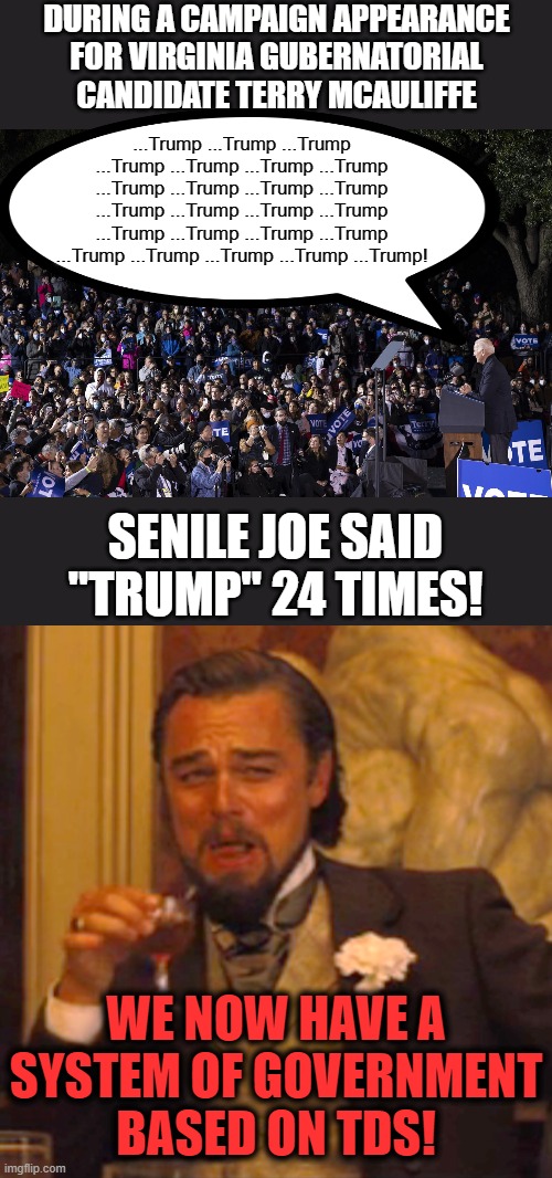 It's just sad, really | DURING A CAMPAIGN APPEARANCE FOR VIRGINIA GUBERNATORIAL CANDIDATE TERRY MCAULIFFE; ...Trump ...Trump ...Trump ...Trump ...Trump ...Trump ...Trump ...Trump ...Trump ...Trump ...Trump ...Trump ...Trump ...Trump ...Trump ...Trump ...Trump ...Trump ...Trump ...Trump ...Trump ...Trump ...Trump ...Trump! SENILE JOE SAID "TRUMP" 24 TIMES! WE NOW HAVE A SYSTEM OF GOVERNMENT BASED ON TDS! | image tagged in memes,laughing leo,joe biden,senile creep,donald trump,tds | made w/ Imgflip meme maker