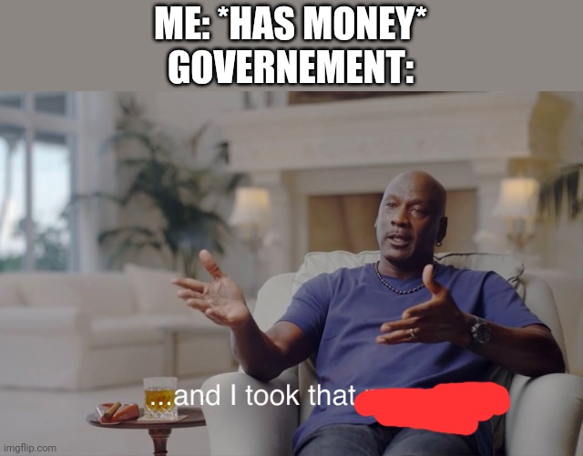 and I took that personally | ME: *HAS MONEY*
GOVERNEMENT: | image tagged in and i took that personally,taxes,dies from cringe,memes,funny | made w/ Imgflip meme maker