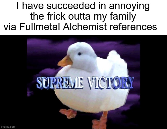 I have succeeded in annoying the frick outta my family via Fullmetal Alchemist references | image tagged in blank white template,supreme victory duck | made w/ Imgflip meme maker
