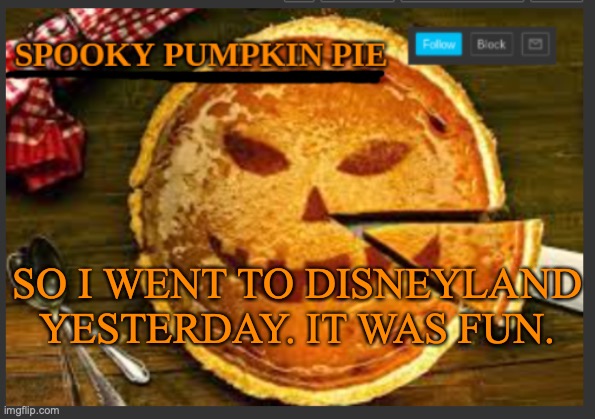 spooky pumpkin pie | SO I WENT TO DISNEYLAND YESTERDAY. IT WAS FUN. | image tagged in spooky pumpkin pie | made w/ Imgflip meme maker