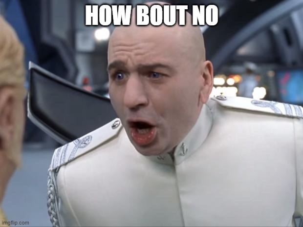 Dr. Evil How 'Bout No! | HOW BOUT NO | image tagged in dr evil how 'bout no | made w/ Imgflip meme maker