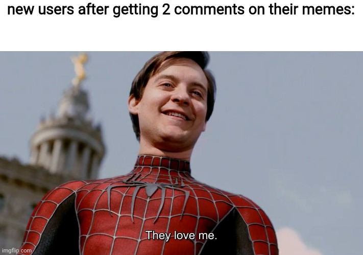 They Love Me | new users after getting 2 comments on their memes: | image tagged in they love me | made w/ Imgflip meme maker