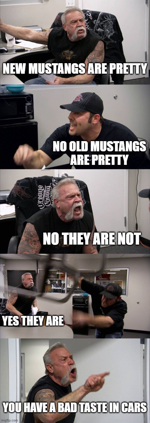 American Chopper Argument Meme |  NEW MUSTANGS ARE PRETTY; NO OLD MUSTANGS ARE PRETTY; NO THEY ARE NOT; YES THEY ARE; YOU HAVE A BAD TASTE IN CARS | image tagged in memes,american chopper argument | made w/ Imgflip meme maker