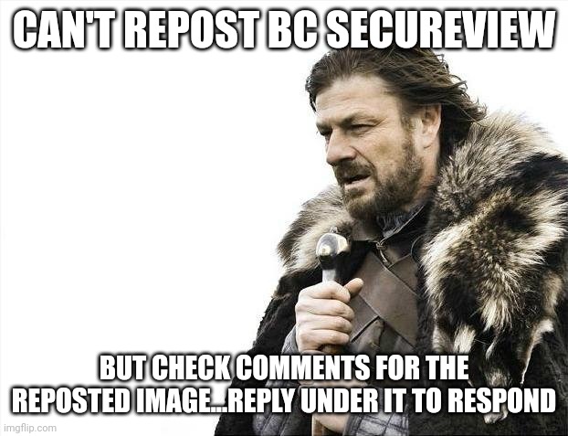 Brace Yourselves X is Coming | CAN'T REPOST BC SECUREVIEW; BUT CHECK COMMENTS FOR THE REPOSTED IMAGE...REPLY UNDER IT TO RESPOND | image tagged in memes,brace yourselves x is coming | made w/ Imgflip meme maker