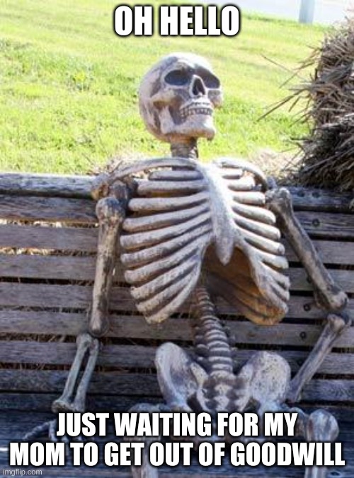 Waiting Skeleton Meme | OH HELLO; JUST WAITING FOR MY MOM TO GET OUT OF GOODWILL | image tagged in memes,waiting skeleton | made w/ Imgflip meme maker