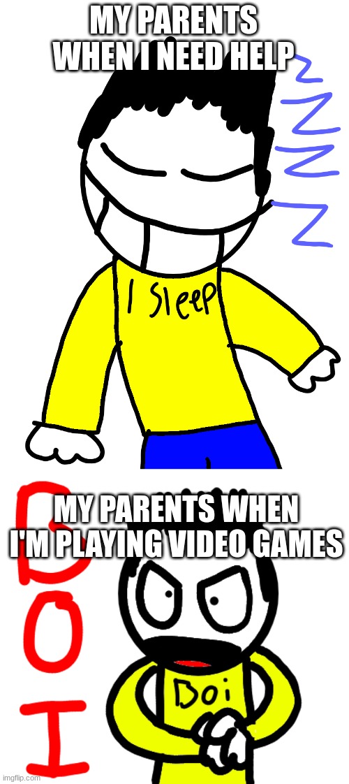 MY PARENTS WHEN I NEED HELP; MY PARENTS WHEN I'M PLAYING VIDEO GAMES | image tagged in i sleep,doodle boi | made w/ Imgflip meme maker