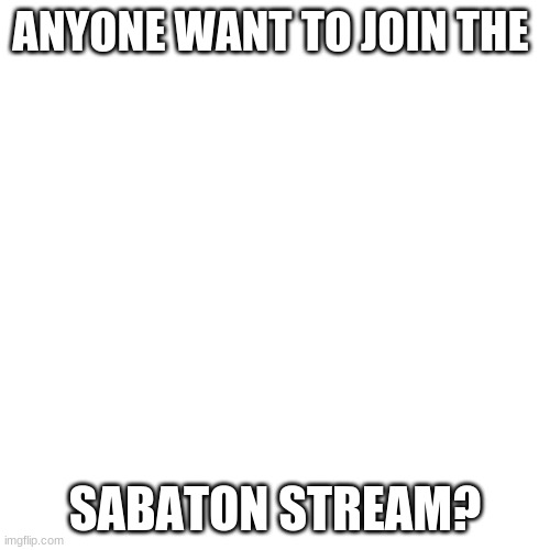 Blank Transparent Square Meme | ANYONE WANT TO JOIN THE; SABATON STREAM? | image tagged in memes,blank transparent square | made w/ Imgflip meme maker