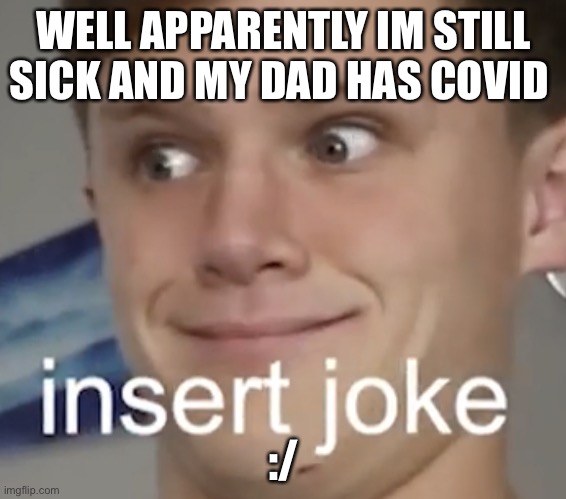 atleast I got 2 days out of school :D | WELL APPARENTLY IM STILL SICK AND MY DAD HAS COVID; :/ | image tagged in insert joke | made w/ Imgflip meme maker