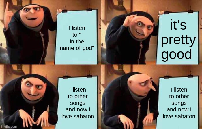 Gru's Plan | I listen to " in the name of god"; it's pretty good; I listen to other songs and now i love sabaton; I listen to other songs and now i love sabaton | image tagged in memes,gru's plan | made w/ Imgflip meme maker