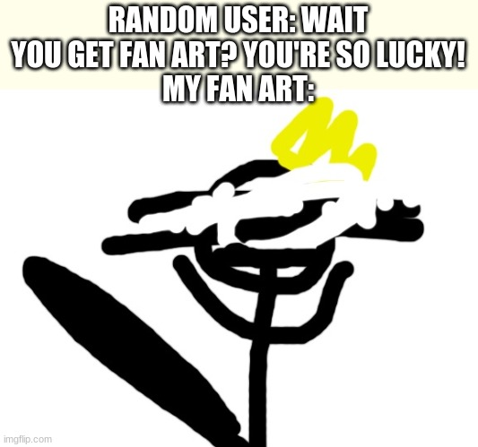 RANDOM USER: WAIT YOU GET FAN ART? YOU'RE SO LUCKY!
MY FAN ART: | made w/ Imgflip meme maker