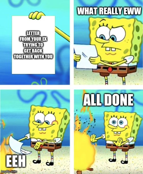 Spongebob Burning Paper | WHAT REALLY EWW; LETTER FROM YOUR EX TRYING TO GET BACK TOGETHER WITH YOU; ALL DONE; EEH | image tagged in spongebob burning paper | made w/ Imgflip meme maker