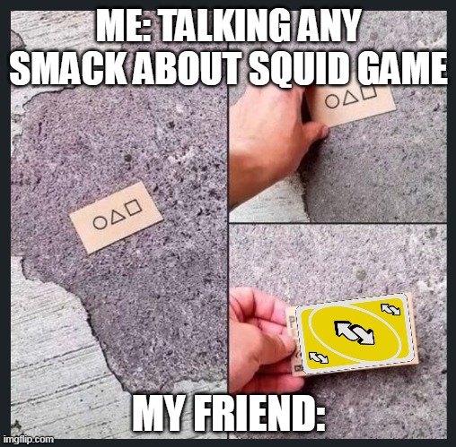 Squid Game | ME: TALKING ANY SMACK ABOUT SQUID GAME; MY FRIEND: | image tagged in squid game,funny memes,funny,reverse,uno reverse card,meme | made w/ Imgflip meme maker