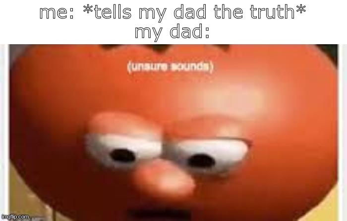 memes of my life | me: *tells my dad the truth*
my dad: | image tagged in unsure sounds,memes,funny,relatable | made w/ Imgflip meme maker