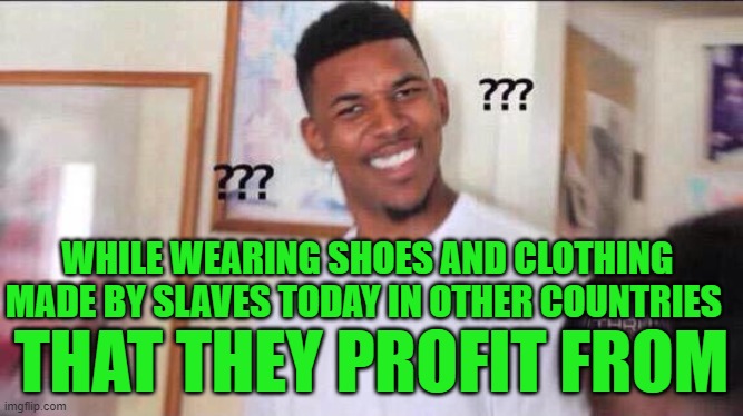 Black guy confused | WHILE WEARING SHOES AND CLOTHING MADE BY SLAVES TODAY IN OTHER COUNTRIES THAT THEY PROFIT FROM | image tagged in black guy confused | made w/ Imgflip meme maker