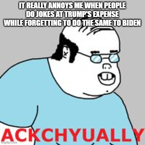 ackchyually | IT REALLY ANNOYS ME WHEN PEOPLE DO JOKES AT TRUMP'S EXPENSE WHILE FORGETTING TO DO THE SAME TO BIDEN | image tagged in ackchyually | made w/ Imgflip meme maker
