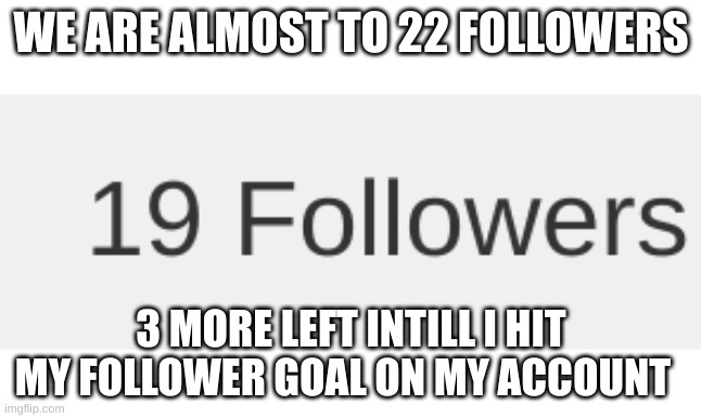 WE ARE ALMOST TO 22 FOLLOWERS; 3 MORE LEFT INTILL I HIT MY FOLLOWER GOAL ON MY ACCOUNT | made w/ Imgflip meme maker