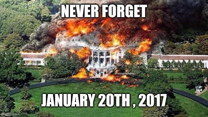 white house on fire | NEVER FORGET JANUARY 20TH , 2017 | image tagged in white house on fire | made w/ Imgflip meme maker