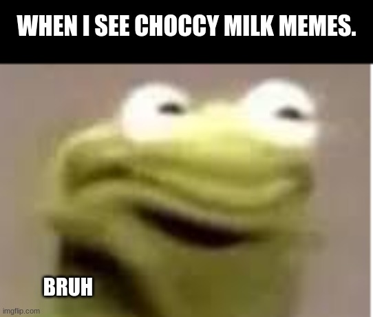 This meme will die soon | WHEN I SEE CHOCCY MILK MEMES. BRUH | image tagged in kermit cringe face,choccy milk,dead memes | made w/ Imgflip meme maker