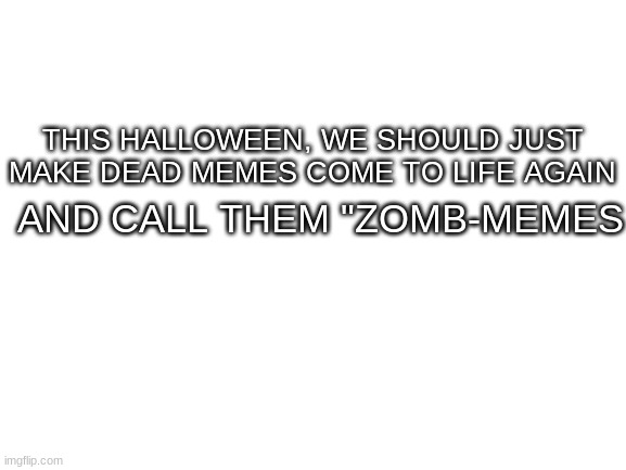 Please comment if you like my idea | AND CALL THEM "ZOMB-MEMES; THIS HALLOWEEN, WE SHOULD JUST MAKE DEAD MEMES COME TO LIFE AGAIN | image tagged in blank white template | made w/ Imgflip meme maker