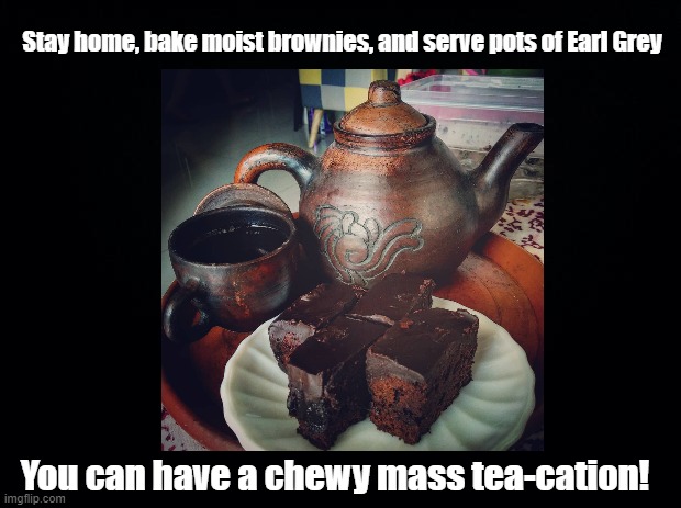 Mass tea-cation | Stay home, bake moist brownies, and serve pots of Earl Grey; You can have a chewy mass tea-cation! | image tagged in tea,pun,brownies,stay home | made w/ Imgflip meme maker