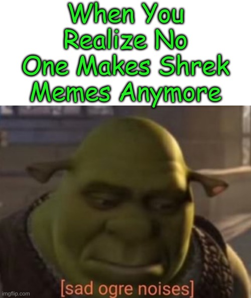 Why?!?! | When You Realize No One Makes Shrek Memes Anymore | image tagged in sad ogre noises | made w/ Imgflip meme maker